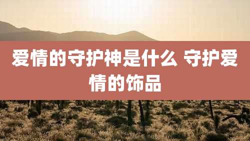 爱情的守护神是什么 守护爱情的饰品