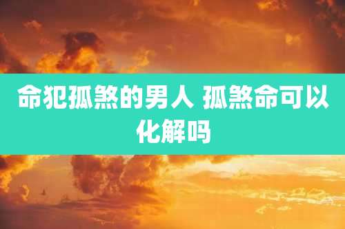 命犯孤煞的男人 孤煞命可以化解吗