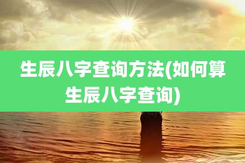 生辰八字查询方法(如何算生辰八字查询)