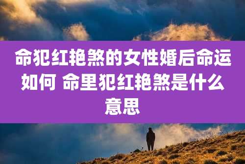 命犯红艳煞的女性婚后命运如何 命里犯红艳煞是什么意思