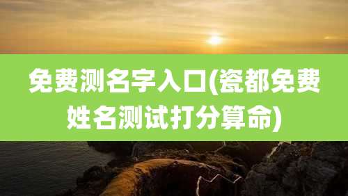 免费测名字入口(瓷都免费姓名测试打分算命)