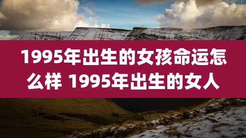1995年出生的女孩命运怎么样 1995年出生的女人