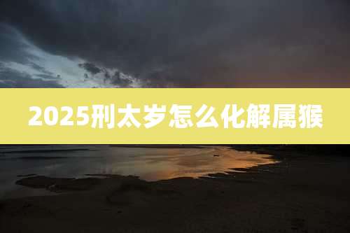 2025刑太岁怎么化解属猴