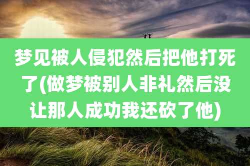 梦见被人侵犯然后把他打死了(做梦被别人非礼然后没让那人成功我还砍了他)