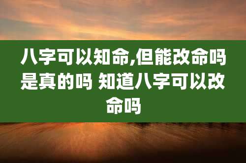 八字可以知命,但能改命吗是真的吗 知道八字可以改命吗