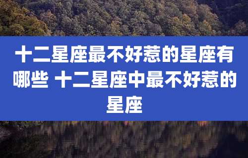 十二星座最不好惹的星座有哪些 十二星座中最不好惹的星座