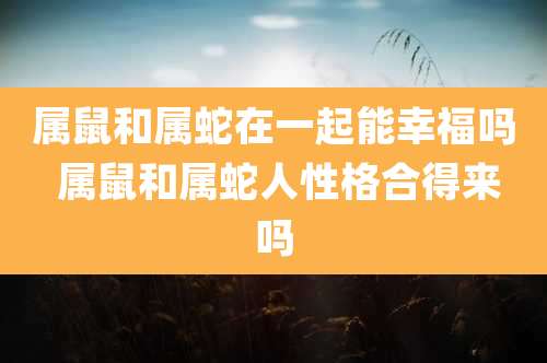 属鼠和属蛇在一起能幸福吗 属鼠和属蛇人性格合得来吗