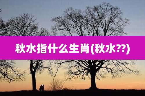 秋水指什么生肖(秋水??)