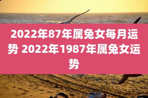 2022年87年属兔女每月运势 2022年1987年属兔女运势