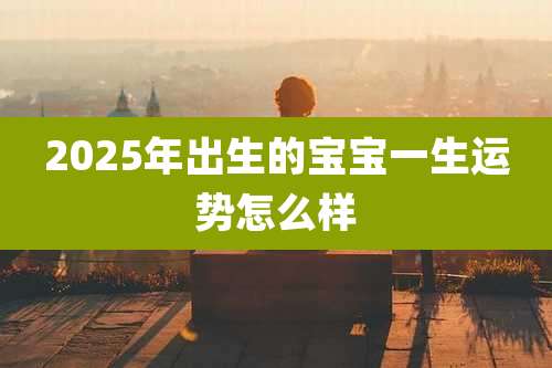 2025年出生的宝宝一生运势怎么样