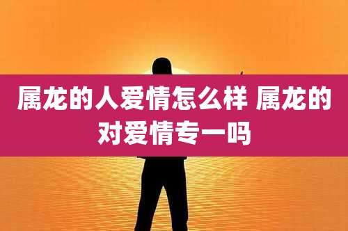 属龙的人爱情怎么样 属龙的对爱情专一吗