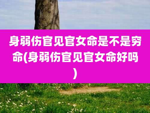 身弱伤官见官女命是不是穷命(身弱伤官见官女命好吗)