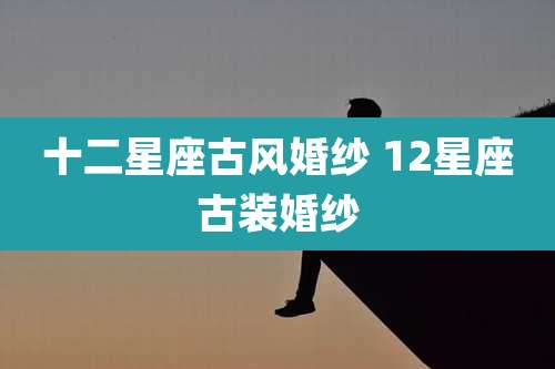 十二星座古风婚纱 12星座古装婚纱