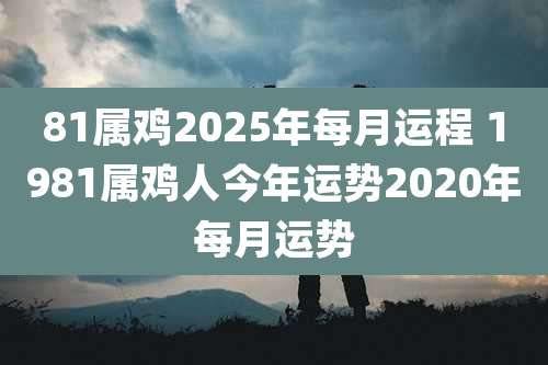 81属鸡2025年每月运程 1981属鸡人今年运势2020年每月运势