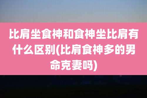 比肩坐食神和食神坐比肩有什么区别(比肩食神多的男命克妻吗)