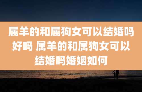 属羊的和属狗女可以结婚吗好吗 属羊的和属狗女可以结婚吗婚姻如何