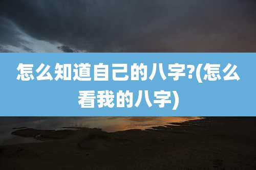 怎么知道自己的八字?(怎么看我的八字)