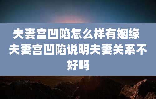 夫妻宫凹陷怎么样有姻缘 夫妻宫凹陷说明夫妻关系不好吗