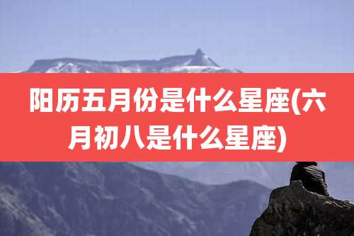 阳历五月份是什么星座(六月初八是什么星座)