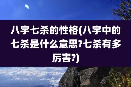 八字七杀的性格(八字中的七杀是什么意思?七杀有多厉害?)