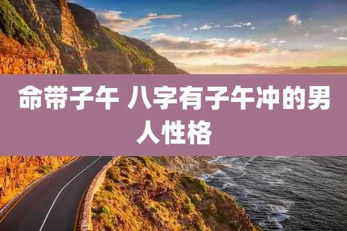 命带子午 八字有子午冲的男人性格