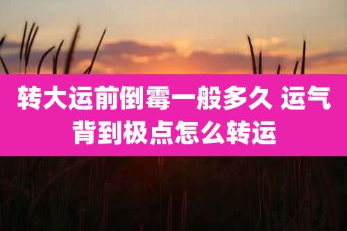 转大运前倒霉一般多久 运气背到极点怎么转运