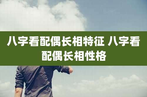 八字看配偶长相特征 八字看配偶长相性格