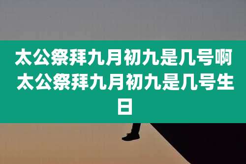 太公祭拜九月初九是几号啊 太公祭拜九月初九是几号生日
