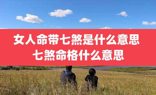 女人命带七煞是什么意思 七煞命格什么意思