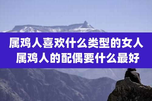 属鸡人喜欢什么类型的女人 属鸡人的配偶要什么最好