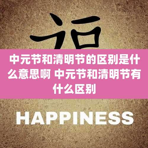 中元节和清明节的区别是什么意思啊 中元节和清明节有什么区别