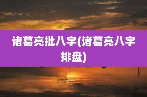 诸葛亮批八字(诸葛亮八字排盘)