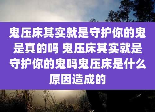 鬼压床其实就是守护你的鬼是真的吗 鬼压床其实就是守护你的鬼吗鬼压床是什么原因造成的
