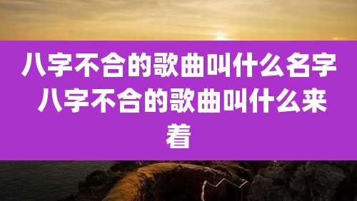 八字不合的歌曲叫什么名字 八字不合的歌曲叫什么来着