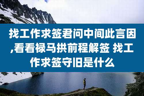 找工作求签君问中间此言因,看看禄马拱前程解签 找工作求签守旧是什么