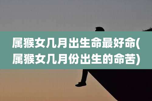 属猴女几月出生命最好命(属猴女几月份出生的命苦)