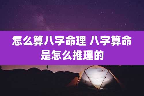 怎么算八字命理 八字算命是怎么推理的