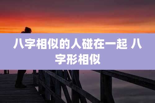 八字相似的人碰在一起 八字形相似