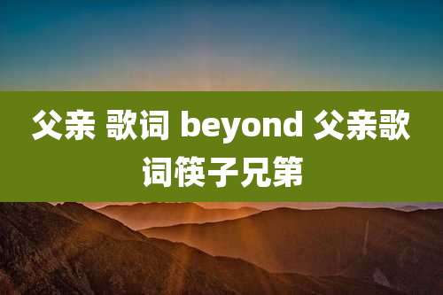 父亲 歌词 beyond 父亲歌词筷子兄第