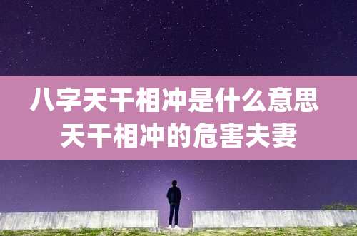 八字天干相冲是什么意思 天干相冲的危害夫妻