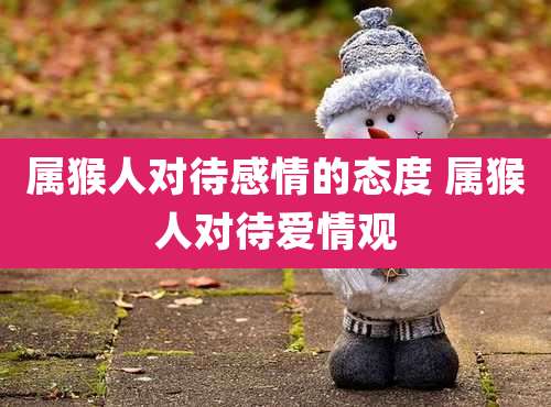 属猴人对待感情的态度 属猴人对待爱情观