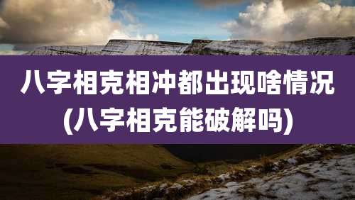 八字相克相冲都出现啥情况(八字相克能破解吗)