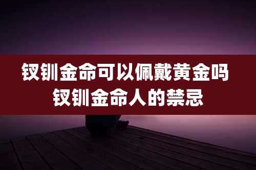 钗钏金命可以佩戴黄金吗 钗钏金命人的禁忌