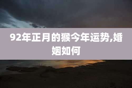 92年正月的猴今年运势,婚姻如何