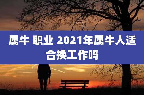 属牛 职业 2021年属牛人适合换工作吗