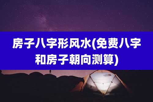 房子八字形风水(免费八字和房子朝向测算)