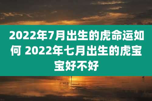 2022年7月出生的虎命运如何 2022年七月出生的虎宝宝好不好