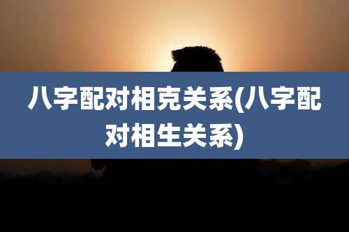 八字配对相克关系(八字配对相生关系)