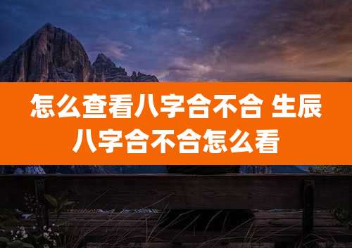 怎么查看八字合不合 生辰八字合不合怎么看