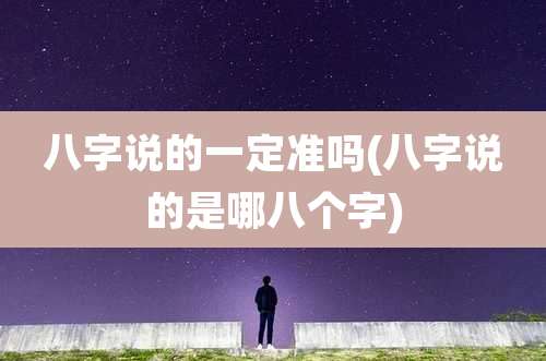 八字说的一定准吗(八字说的是哪八个字)